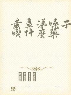 黄鼻涕嗓子有痰吃什么药