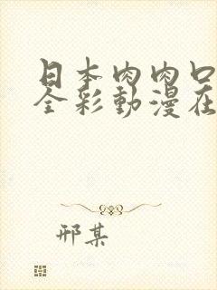 日本肉肉口番工全彩动漫在线看