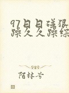 97日日碰狠狠躁久久躁综