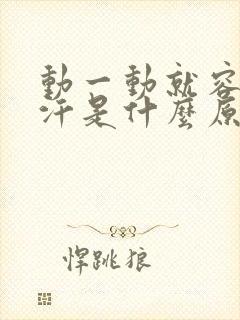 动一动就容易出汗是什么原因