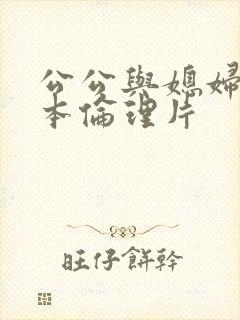 公公与媳妇的日本伦理片