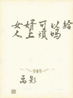 女婿可以给老丈人上坟吗