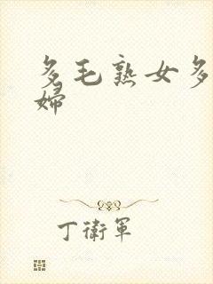 多毛熟女多毛熟妇