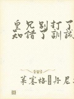 皇兄别打了臣弟知错了训诫文小说