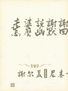 老婆说谢谢老公怎么幽默回答