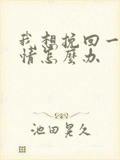 我想挽回一段感情怎么办