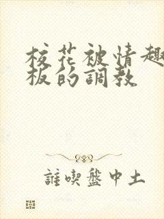 校花被情趣店老板的调教