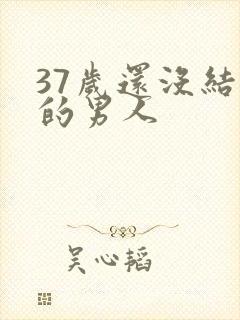 37岁还没结婚的男人