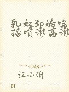 乳奴3p娇喘抽搐喷潮高潮