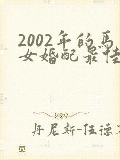 2002年的马女婚配最佳属相