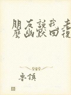 朋友说我老了怎么幽默回复