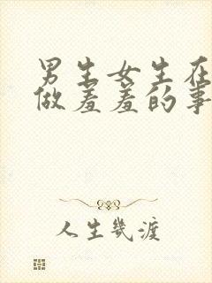 男生女生在一起做羞羞的事