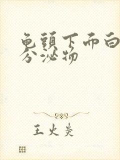 龟头下面白色的分泌物