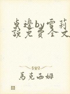 桌边by雪莉小说免费全文在线阅读