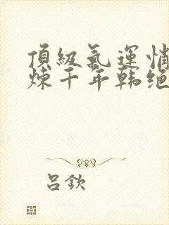 顶级气运悄悄修炼千年韩绝免费阅读原文