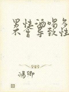 男性酒喝多了会不会导致性功能下降