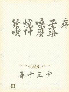 发烧嗓子疼头疼吃什么药