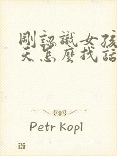 刚认识女孩子聊天怎么找话题封面