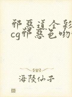 邪恶道全彩※acg邪恶色哟哟