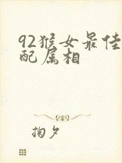 92猴女最佳婚配属相