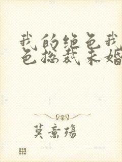 我的绝色我的绝色总裁未婚妻