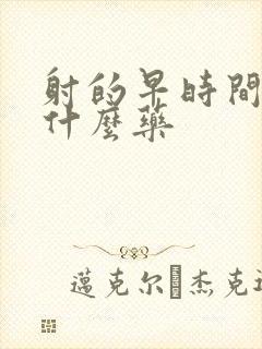 射的早时间短吃什么药