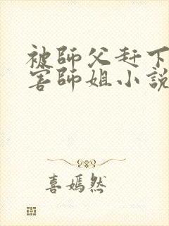 被师父赶下山祸害师姐小说