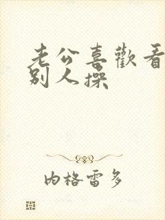 老公喜欢看我被别人操