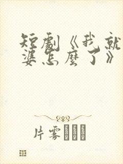 短剧《我就怕老婆怎么了》