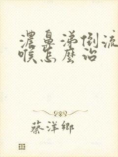 浓鼻涕倒流到咽喉怎么治