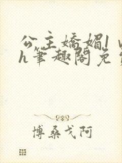 公主娇媚1ⅴ1h笔趣阁免费阅读