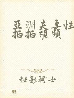 亚洲夫妻性生活拍拍视频