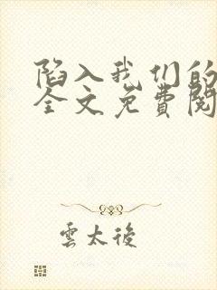 陷入我们的热恋全文免费阅读全文