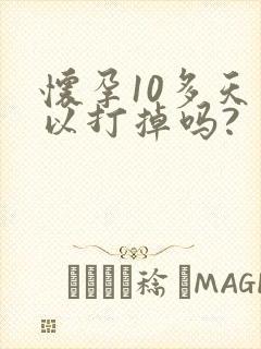 怀孕10多天可以打掉吗?