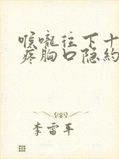 喉咙往下十公分疼胸口隐约疼