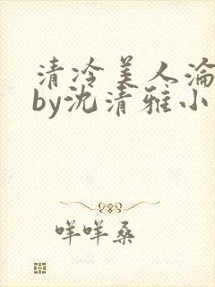 清冷美人沦落记by沈清雅小说在线阅读