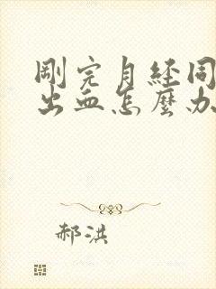 刚完月经同房后出血怎么办