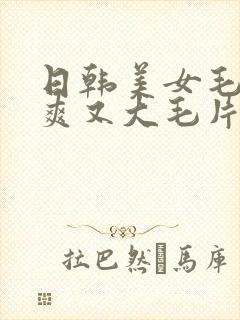 日韩美女毛片又爽又大毛片封面