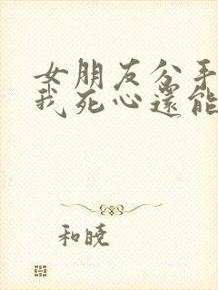 女朋友分手后让我死心还能挽回么