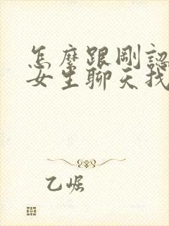 怎么跟刚认识的女生聊天找话题