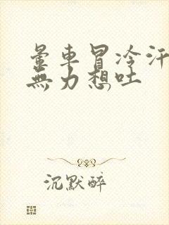 晕车冒冷汗四肢无力想吐