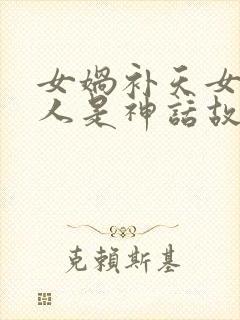 女娲补天女娲造人是神话故事吗