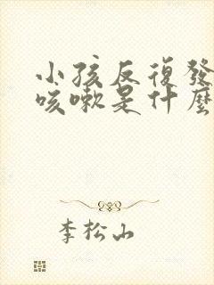 小孩反复发烧和咳嗽是什么原因