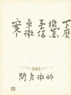 安卓手机下载两个微信怎么下载