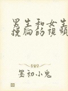 男生和女生亲嘴摸胸的视频