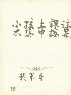 小孩上课注意力不集中总是发呆