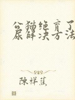 公猫绝育了还乱尿解决方法