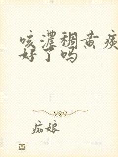 咳浓稠黄痰是快好了吗