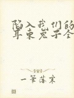 陷入我们的热恋耳东兔子全本免费阅读