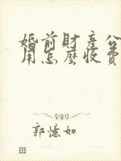 婚前财产公证费用怎么收费